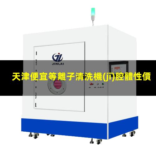 天津便宜等離子清洗機(jī)腔體性價(jià)比高