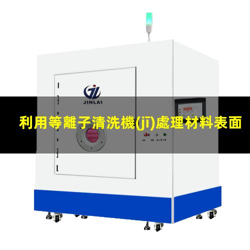 利用等離子清洗機(jī)處理材料表面是什么機(jī)理